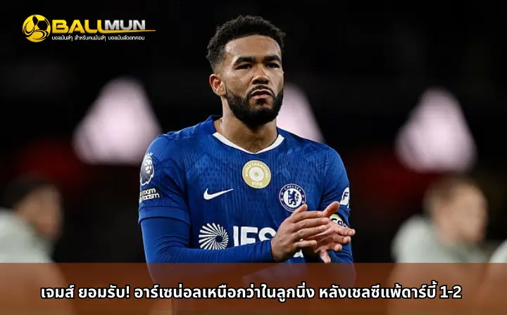 ดูบอลสด เจมส์ ยอมรับ! อาร์เซน่อลเหนือกว่าในลูกนิ่ง หลังเชลซีแพ้ดาร์บี้ 1-2